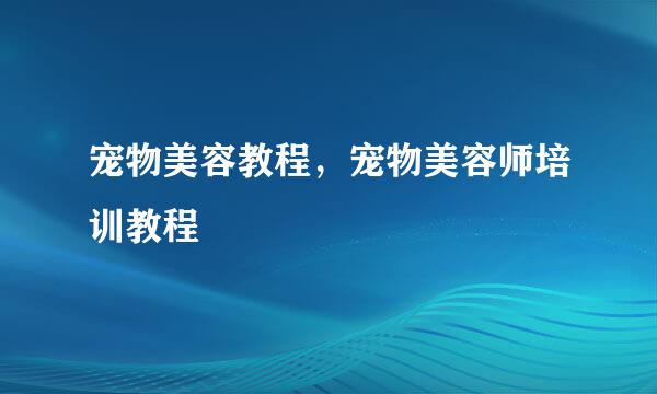 宠物美容教程,宠物美容师培训教程