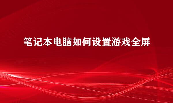 笔记本电脑如何设置游戏全屏