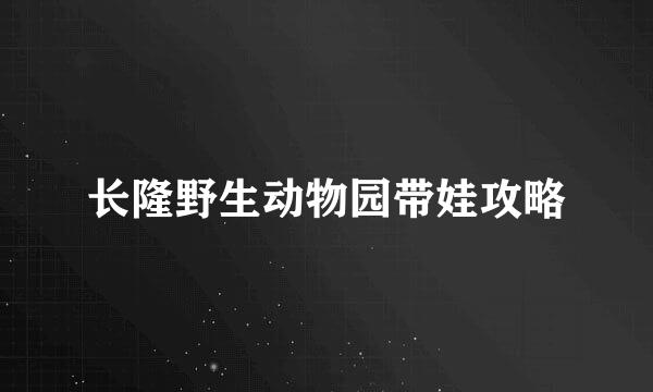 长隆野生动物园带娃攻略