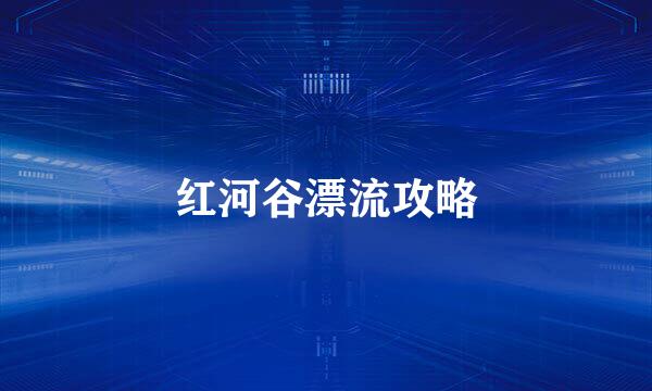 红河谷漂流攻略