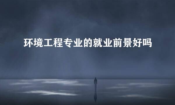 环境工程专业的就业前景好吗