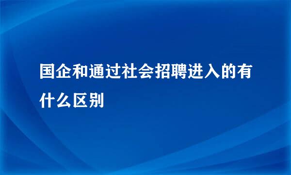 国企和通过社会招聘进入的有什么区别