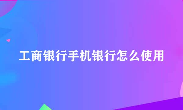 工商银行手机银行怎么使用