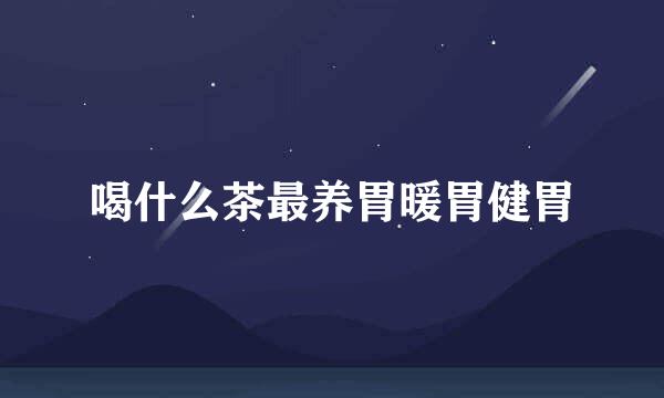 喝什么茶最养胃暖胃健胃