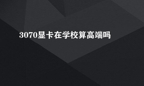 3070显卡在学校算高端吗