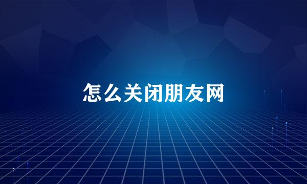 怎么关闭朋友网