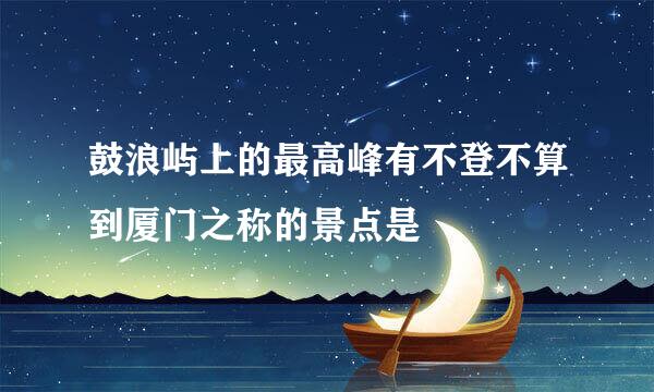 鼓浪屿上的最高峰有不登不算到厦门之称的景点是