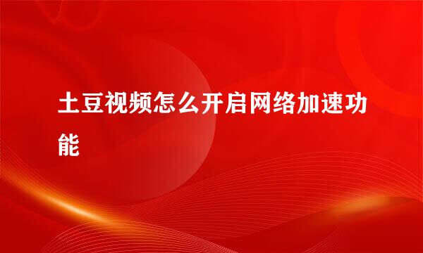 土豆视频怎么开启网络加速功能
