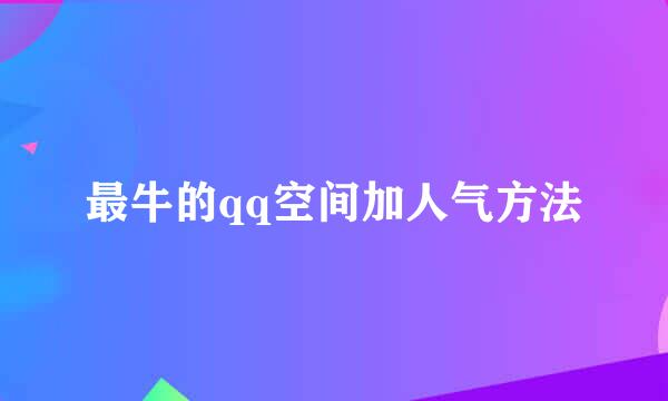 最牛的qq空间加人气方法