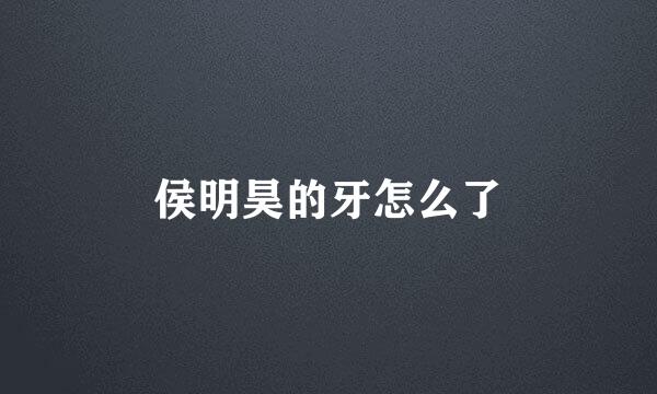 侯明昊的牙怎么了