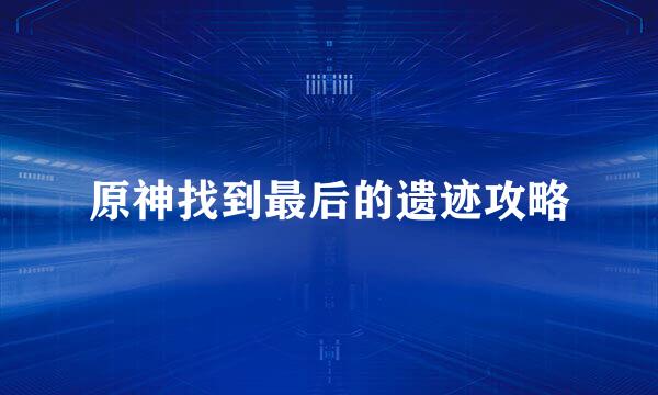 原神找到最后的遗迹攻略