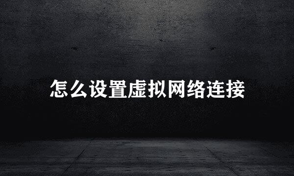 怎么设置虚拟网络连接