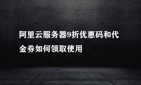 阿里云服务器9折优惠码和代金券如何领取使用