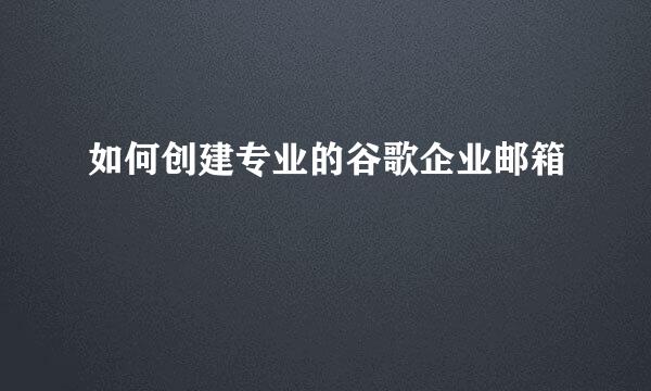 如何创建专业的谷歌企业邮箱