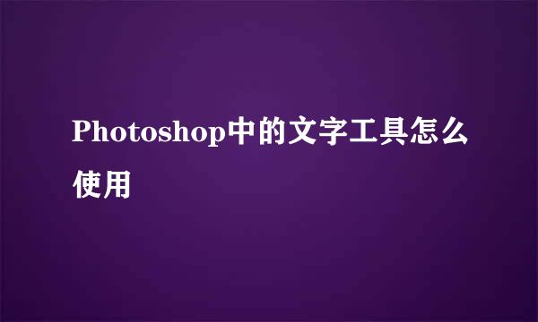 Photoshop中的文字工具怎么使用