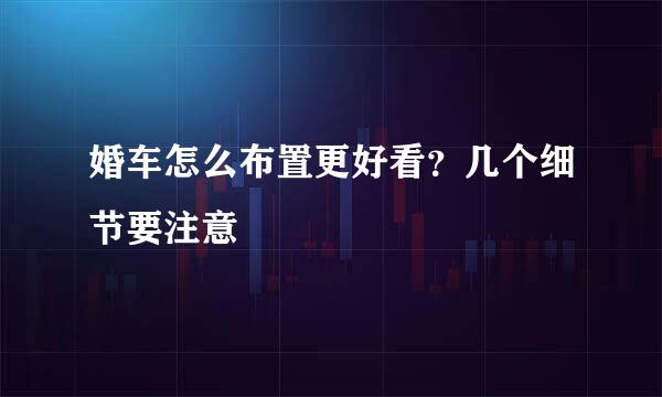 婚车怎么布置更好看？几个细节要注意