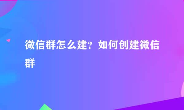 微信群怎么建？如何创建微信群