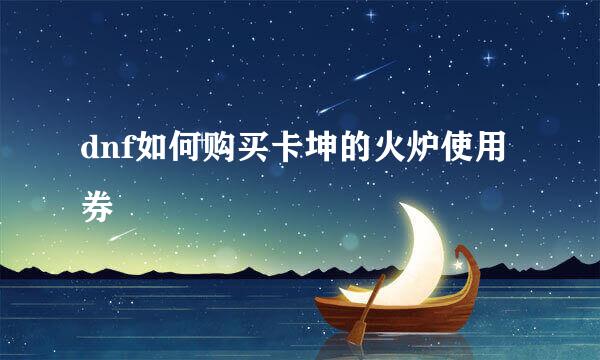 dnf如何购买卡坤的火炉使用券