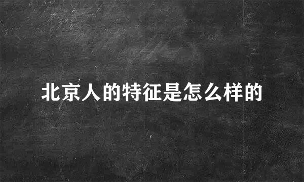 北京人的特征是怎么样的