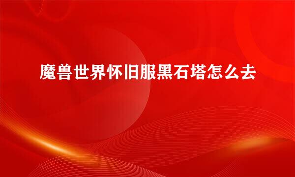 魔兽世界怀旧服黑石塔怎么去
