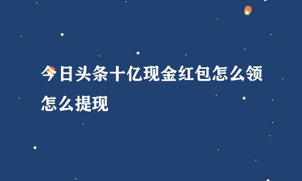 今日头条十亿现金红包怎么领怎么提现