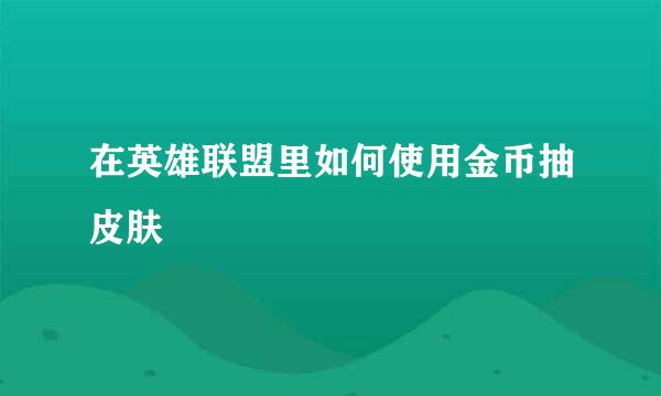 在英雄联盟里如何使用金币抽皮肤