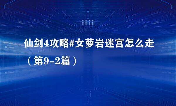 仙剑4攻略#女萝岩迷宫怎么走(第9-2篇)
