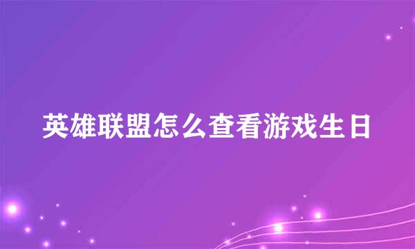 英雄联盟怎么查看游戏生日