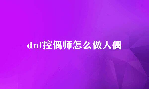 dnf控偶师怎么做人偶