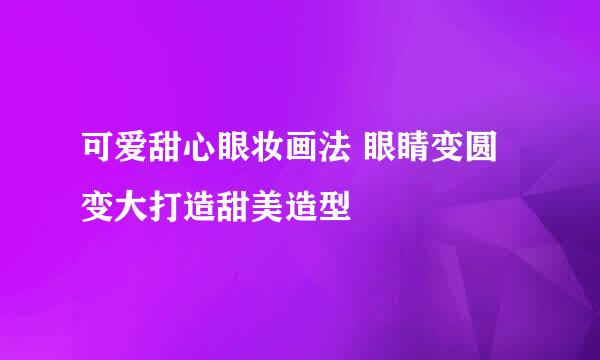 可爱甜心眼妆画法 眼睛变圆变大打造甜美造型