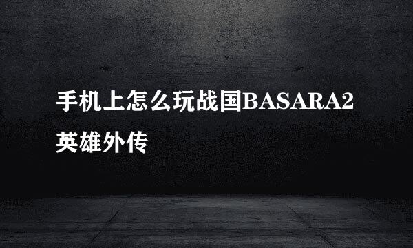 手机上怎么玩战国BASARA2英雄外传