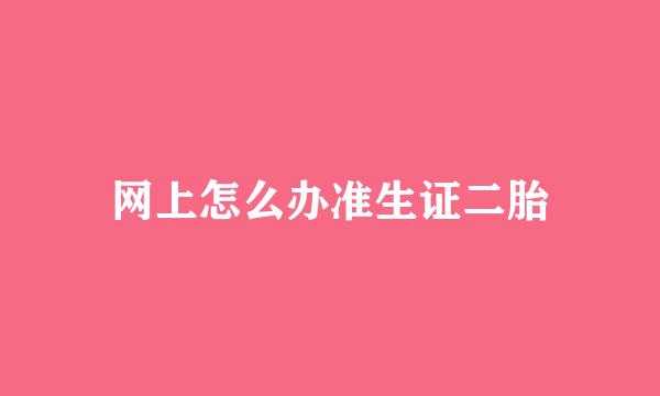 网上怎么办准生证二胎