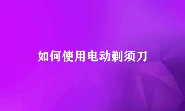 如何使用电动剃须刀