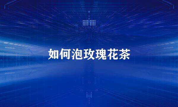 如何泡玫瑰花茶