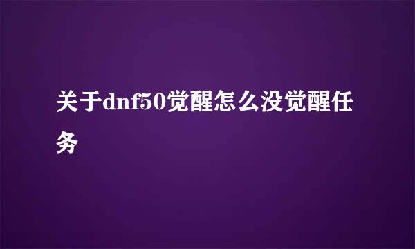 关于dnf50觉醒怎么没觉醒任务