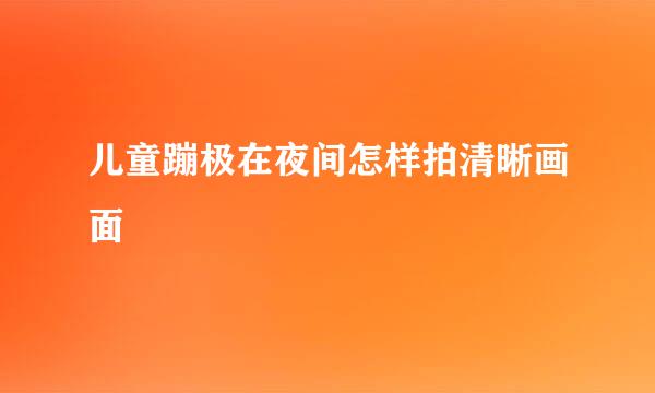儿童蹦极在夜间怎样拍清晰画面