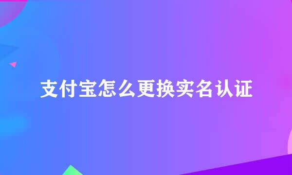 支付宝怎么更换实名认证