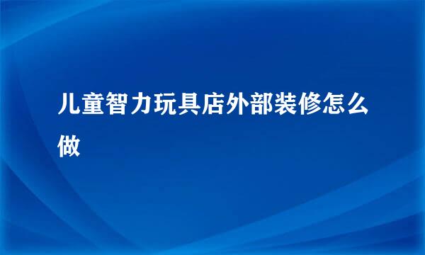 儿童智力玩具店外部装修怎么做