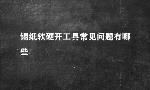 锡纸软硬开工具常见问题有哪些