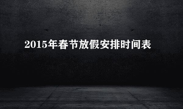 2015年春节放假安排时间表