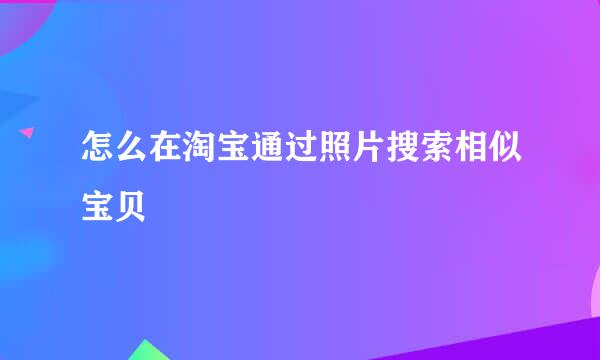 怎么在淘宝通过照片搜索相似宝贝