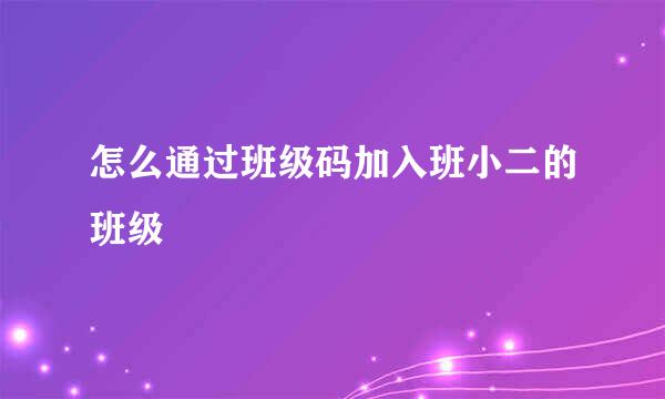 怎么通过班级码加入班小二的班级
