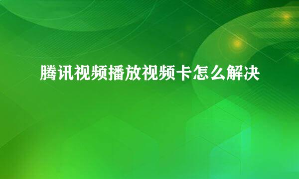 腾讯视频播放视频卡怎么解决