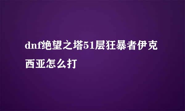 dnf绝望之塔51层狂暴者伊克西亚怎么打