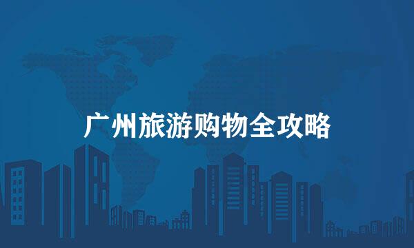 广州旅游购物全攻略