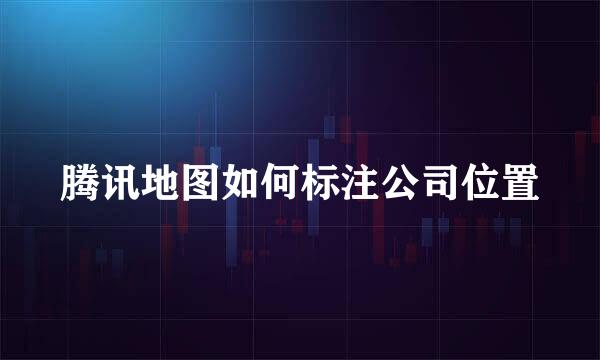 腾讯地图如何标注公司位置