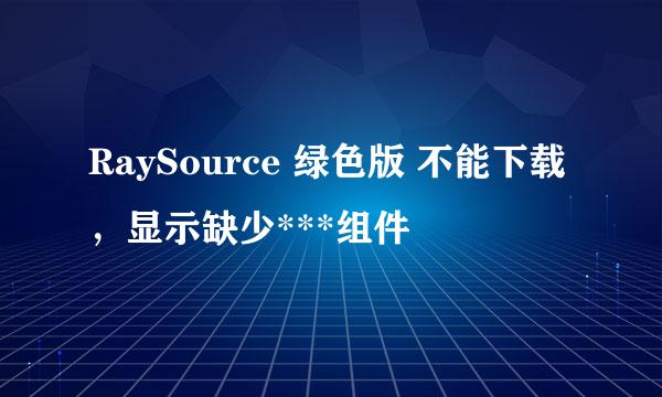 RaySource 绿色版 不能下载,显示缺少***组件