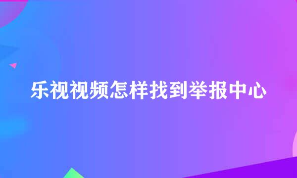 乐视视频怎样找到举报中心
