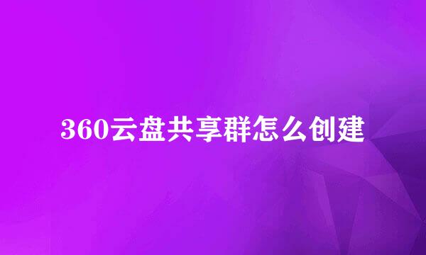 360云盘共享群怎么创建