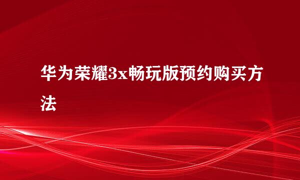华为荣耀3x畅玩版预约购买方法